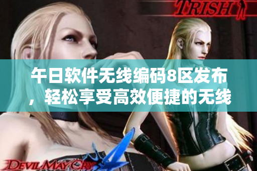 午日软件无线编码8区发布，轻松享受高效便捷的无线编码体验