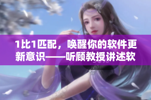 1比1匹配，唤醒你的软件更新意识——听顾教授讲述软件重要性