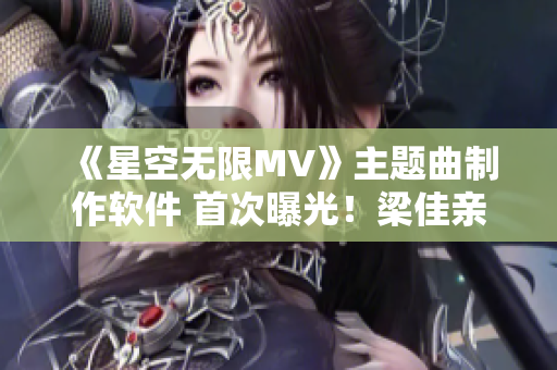 《星空无限MV》主题曲制作软件 首次曝光！梁佳亲自演示制作过程！