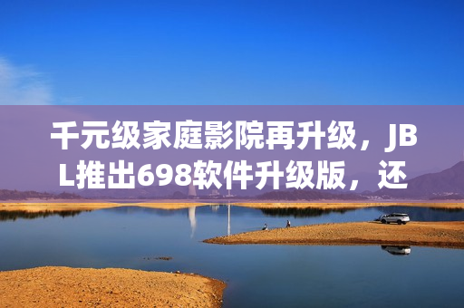 千元级家庭影院再升级，JBL推出698软件升级版，还原最真实的电影体验