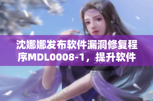沈娜娜发布软件漏洞修复程序MDL0008-1，提升软件安全性