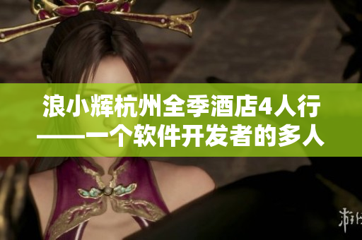 浪小辉杭州全季酒店4人行——一个软件开发者的多人协作故事