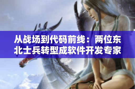 从战场到代码前线：两位东北士兵转型成软件开发专家