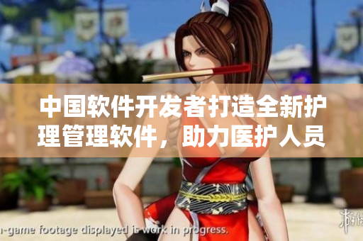 中国软件开发者打造全新护理管理软件，助力医护人员提升护理服务质量