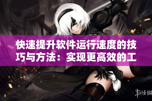 快速提升软件运行速度的技巧与方法：实现更高效的工作流程