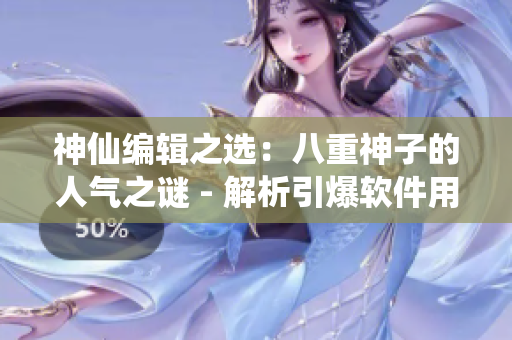 神仙编辑之选：八重神子的人气之谜 - 解析引爆软件用户热爱的神秘力量！
