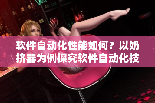 软件自动化性能如何？以奶挤器为例探究软件自动化技术的优劣