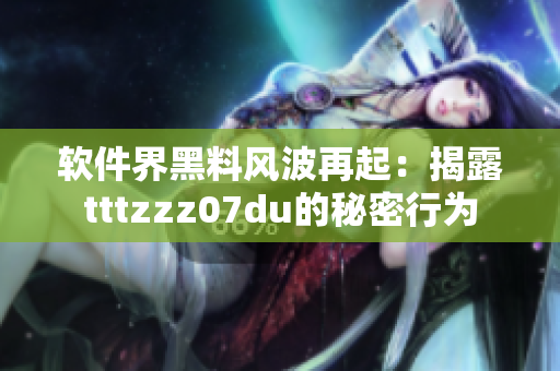 软件界黑料风波再起：揭露tttzzz07du的秘密行为