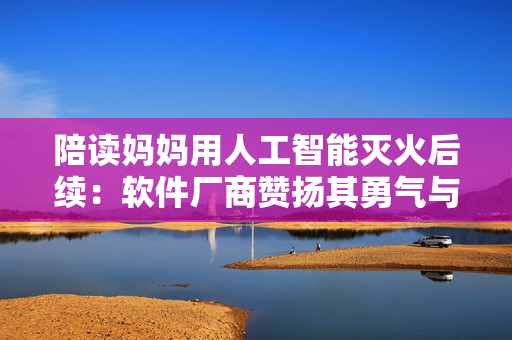 陪读妈妈用人工智能灭火后续：软件厂商赞扬其勇气与智慧