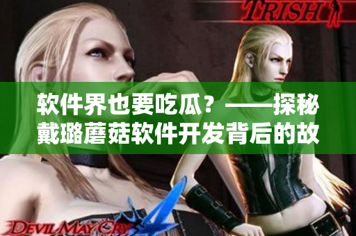 软件界也要吃瓜？——探秘戴璐蘑菇软件开发背后的故事