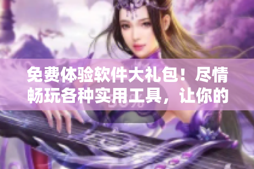 免费体验软件大礼包！尽情畅玩各种实用工具，让你的电脑效率倍增！