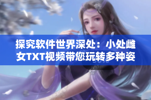 探究软件世界深处：小处雌女TXT视频带您玩转多种姿势