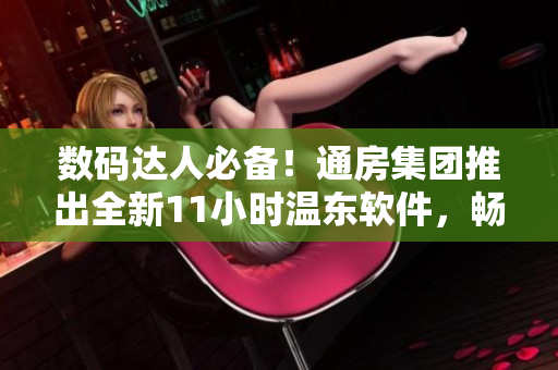 数码达人必备！通房集团推出全新11小时温东软件，畅享更智能的生活体验