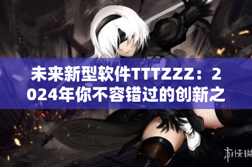 未来新型软件TTTZZZ：2024年你不容错过的创新之选