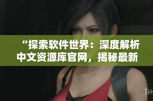 “探索软件世界：深度解析中文资源库官网，揭秘最新软件动态与技术趋势！”
