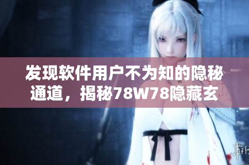 发现软件用户不为知的隐秘通道，揭秘78W78隐藏玄机！