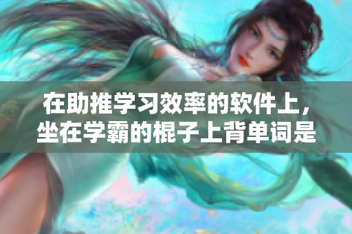 在助推学习效率的软件上，坐在学霸的棍子上背单词是关键步骤