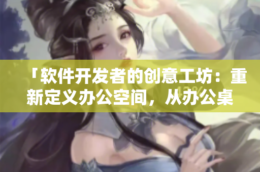 「软件开发者的创意工坊：重新定义办公空间，从办公桌到沙发的完美融合」