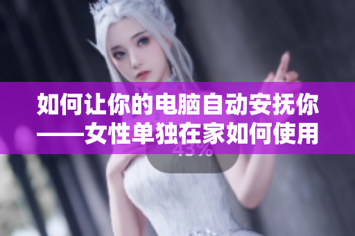 如何让你的电脑自动安抚你——女性单独在家如何使用软件舒缓情绪