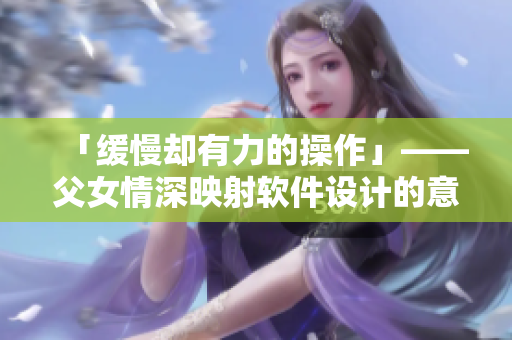 「缓慢却有力的操作」——父女情深映射软件设计的意义