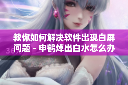 教你如何解决软件出现白屏问题 - 申鹤焯出白水怎么办