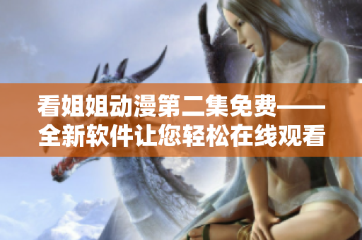 看姐姐动漫第二集免费——全新软件让您轻松在线观看！