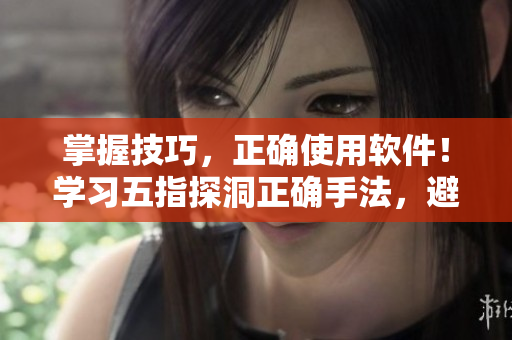 掌握技巧，正确使用软件！学习五指探洞正确手法，避免疲劳伤害。