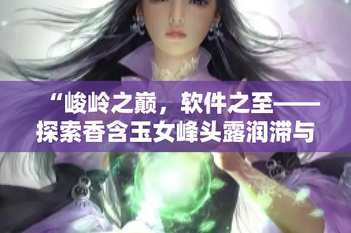 “峻岭之巅，软件之至——探索香含玉女峰头露润滞与软件的奇妙共通点”
