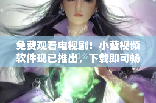 免费观看电视剧！小蓝视频软件现已推出，下载即可畅享高清影视