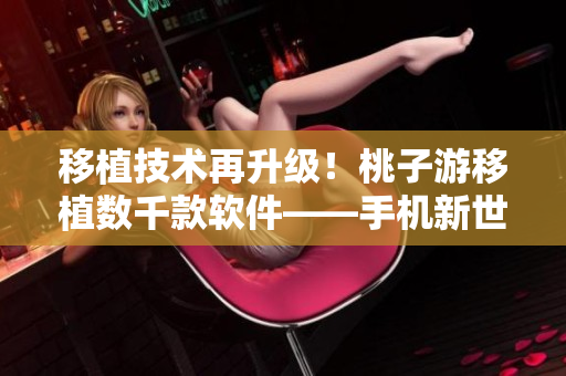 移植技术再升级！桃子游移植数千款软件——手机新世界