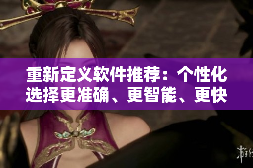 重新定义软件推荐：个性化选择更准确、更智能、更快捷