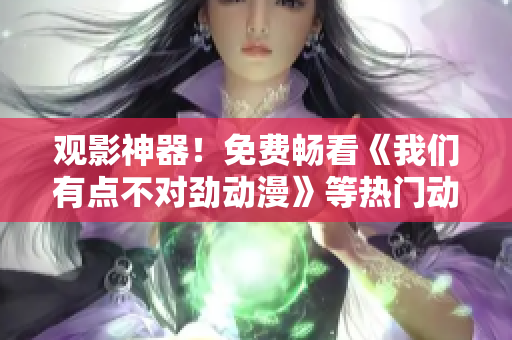 观影神器！免费畅看《我们有点不对劲动漫》等热门动漫作品，无需下载！