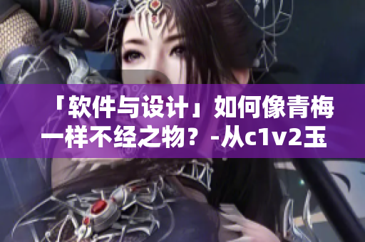 「软件与设计」如何像青梅一样不经之物？-从c1v2玉米的视角探讨