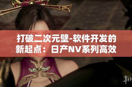 打破二次元壁-软件开发的新起点：日产NV系列高效生产线