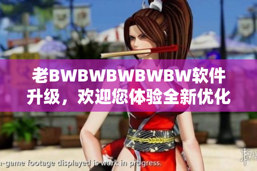 老BWBWBWBWBW软件升级，欢迎您体验全新优化版！