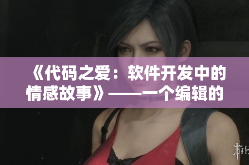 《代码之爱：软件开发中的情感故事》——一个编辑的真实笔记