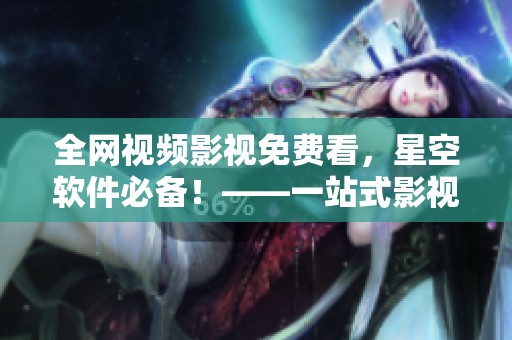 全网视频影视免费看，星空软件必备！——一站式影视娱乐享受