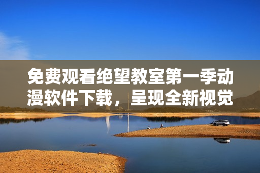 免费观看绝望教室第一季动漫软件下载，呈现全新视觉体验