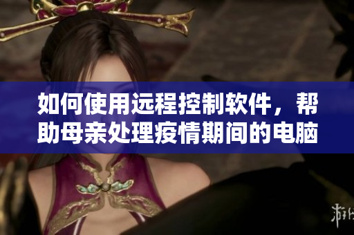 如何使用远程控制软件，帮助母亲处理疫情期间的电脑问题