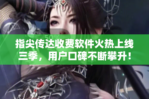 指尖传达收费软件火热上线三季，用户口碑不断攀升！
