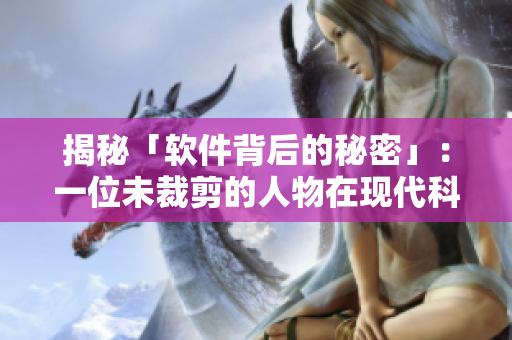 揭秘「软件背后的秘密」：一位未裁剪的人物在现代科技的帐篷里闪耀