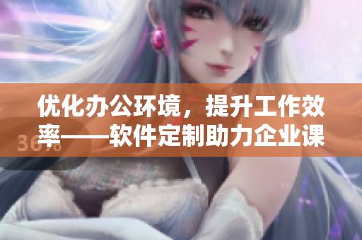 优化办公环境，提升工作效率——软件定制助力企业课桌椅改善
