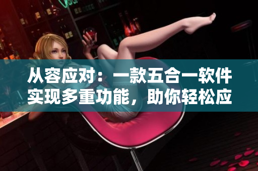从容应对：一款五合一软件实现多重功能，助你轻松应对各种实际问题