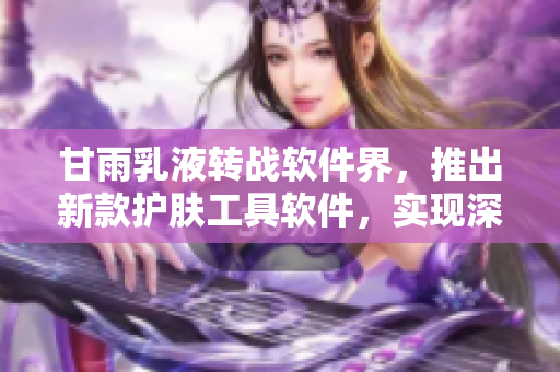 甘雨乳液转战软件界，推出新款护肤工具软件，实现深度保湿