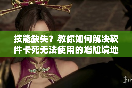 技能缺失？教你如何解决软件卡死无法使用的尴尬境地！