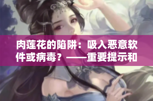 肉莲花的陷阱：吸入恶意软件或病毒？——重要提示和安全建议