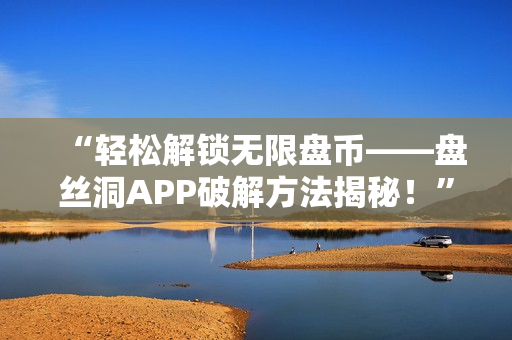 “轻松解锁无限盘币——盘丝洞APP破解方法揭秘！”