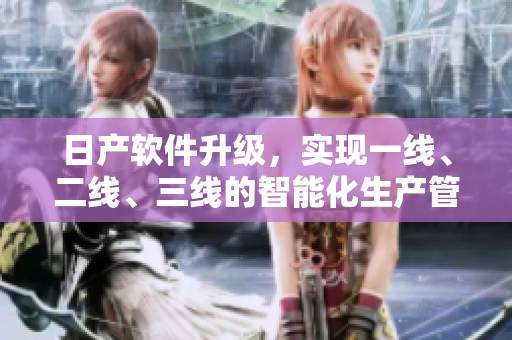 日产软件升级，实现一线、二线、三线的智能化生产管理