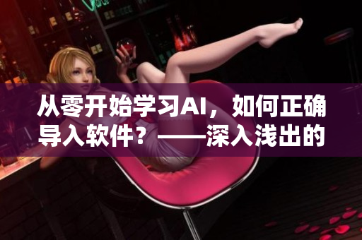从零开始学习AI，如何正确导入软件？——深入浅出的指南