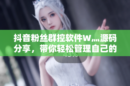 抖音粉丝群控软件W灬源码分享，带你轻松管理自己的粉丝圈